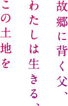 故郷に背く父、わたしは生きる、この土地を